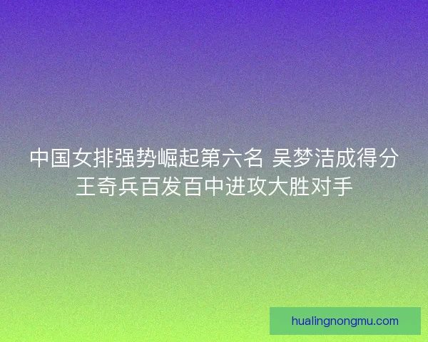 中国女排强势崛起第六名 吴梦洁成得分王奇兵百发百中进攻大胜对手