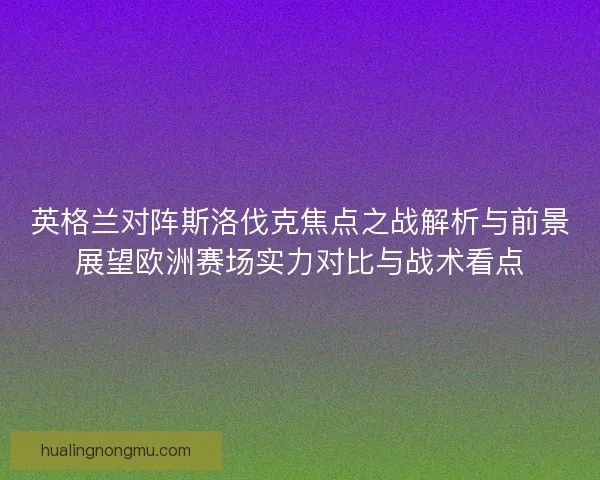 英格兰对阵斯洛伐克焦点之战解析与前景展望欧洲赛场实力对比与战术看点