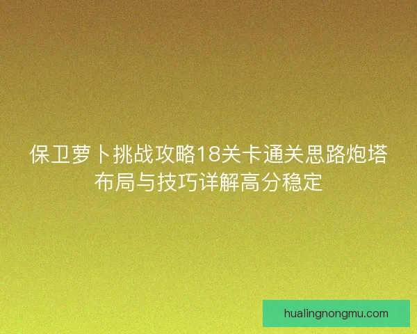 保卫萝卜挑战攻略18关卡通关思路炮塔布局与技巧详解高分稳定