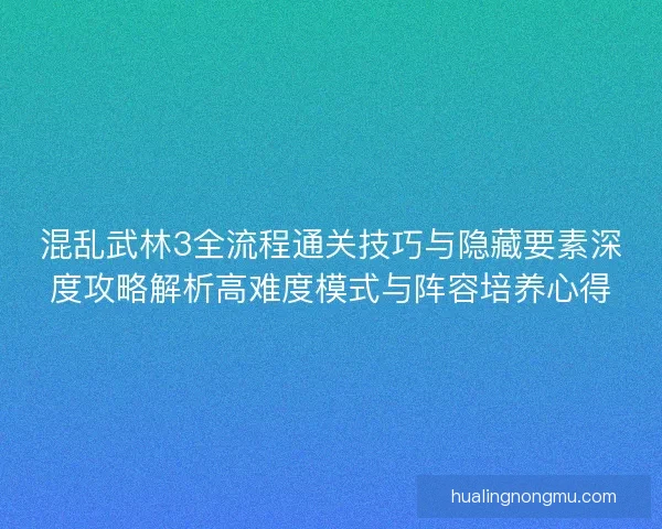 混乱武林3全流程通关技巧与隐藏要素深度攻略解析高难度模式与阵容培养心得