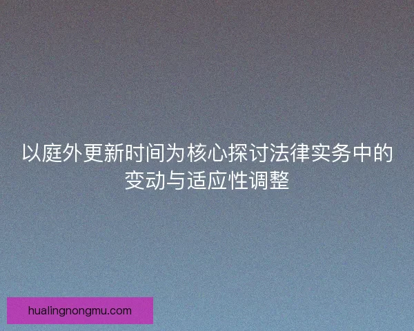 以庭外更新时间为核心探讨法律实务中的变动与适应性调整