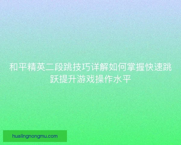 和平精英二段跳技巧详解如何掌握快速跳跃提升游戏操作水平