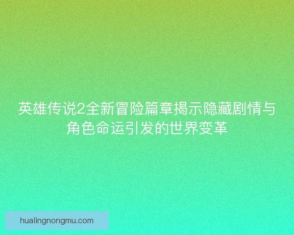 英雄传说2全新冒险篇章揭示隐藏剧情与角色命运引发的世界变革