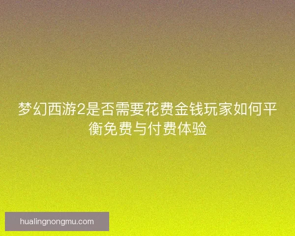 梦幻西游2是否需要花费金钱玩家如何平衡免费与付费体验