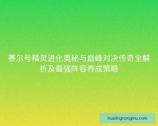 赛尔号精灵进化奥秘与巅峰对决传奇全解析及最强阵容养成策略
