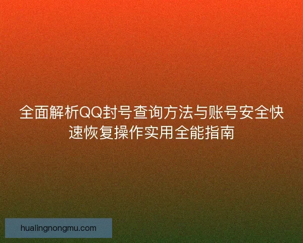 全面解析QQ封号查询方法与账号安全快速恢复操作实用全能指南