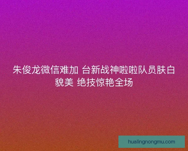 朱俊龙微信难加 台新战神啦啦队员肤白貌美 绝技惊艳全场