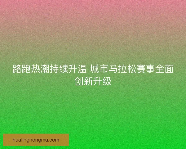 路跑热潮持续升温 城市马拉松赛事全面创新升级