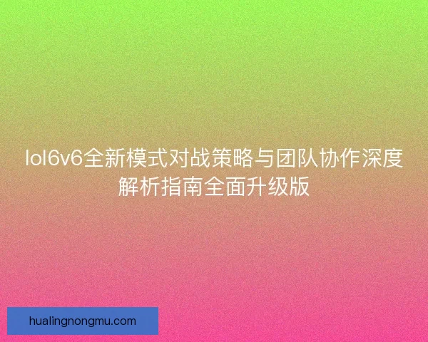 lol6v6全新模式对战策略与团队协作深度解析指南全面升级版