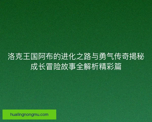 洛克王国阿布的进化之路与勇气传奇揭秘成长冒险故事全解析精彩篇