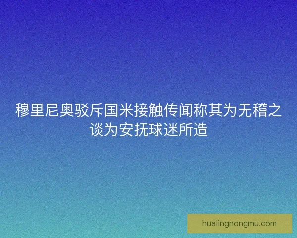 穆里尼奥驳斥国米接触传闻称其为无稽之谈为安抚球迷所造