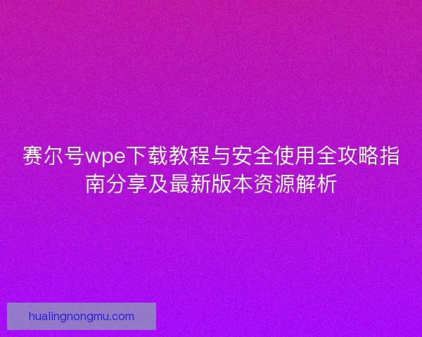 赛尔号wpe下载教程与安全使用全攻略指南分享及最新版本资源解析
