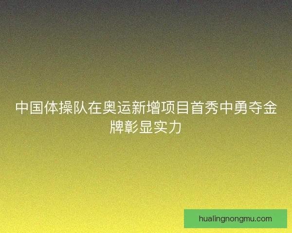 中国体操队在奥运新增项目首秀中勇夺金牌彰显实力