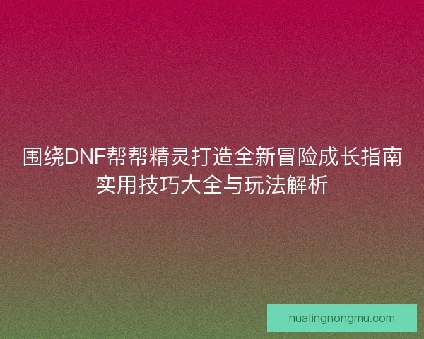 围绕DNF帮帮精灵打造全新冒险成长指南实用技巧大全与玩法解析 围绕DNF帮帮精灵打造全新冒险成长指南实用技巧大全与玩法解析