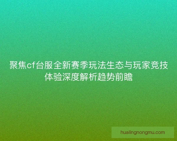 聚焦cf台服全新赛季玩法生态与玩家竞技体验深度解析趋势前瞻