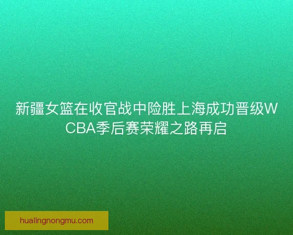 新疆女篮在收官战中险胜上海成功晋级WCBA季后赛荣耀之路再启