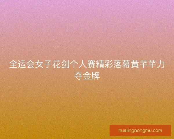 全运会女子花剑个人赛精彩落幕黄芊芊力夺金牌