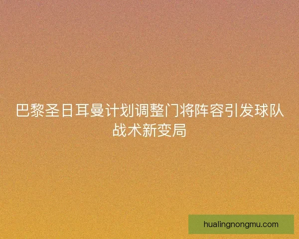 巴黎圣日耳曼计划调整门将阵容引发球队战术新变局