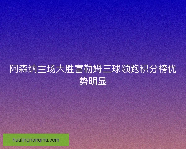 阿森纳主场大胜富勒姆三球领跑积分榜优势明显