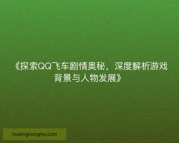 《探索QQ飞车剧情奥秘，深度解析游戏背景与人物发展》