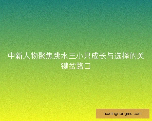 中新人物聚焦跳水三小只成长与选择的关键岔路口