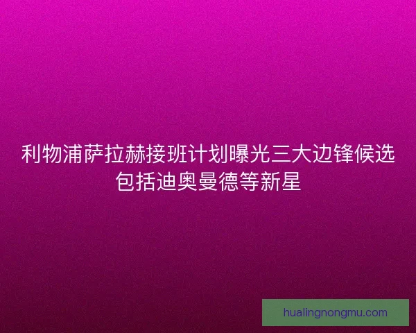 利物浦萨拉赫接班计划曝光三大边锋候选包括迪奥曼德等新星