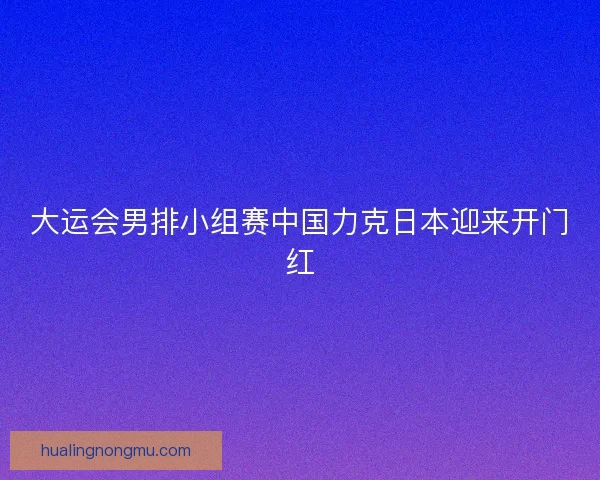 大运会男排小组赛中国力克日本迎来开门红