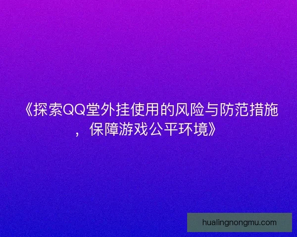 《探索QQ堂外挂使用的风险与防范措施，保障游戏公平环境》