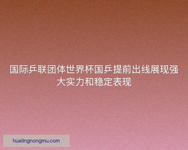 国际乒联团体世界杯国乒提前出线展现强大实力和稳定表现