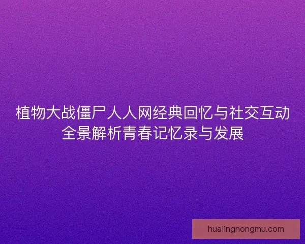 植物大战僵尸人人网经典回忆与社交互动全景解析青春记忆录与发展