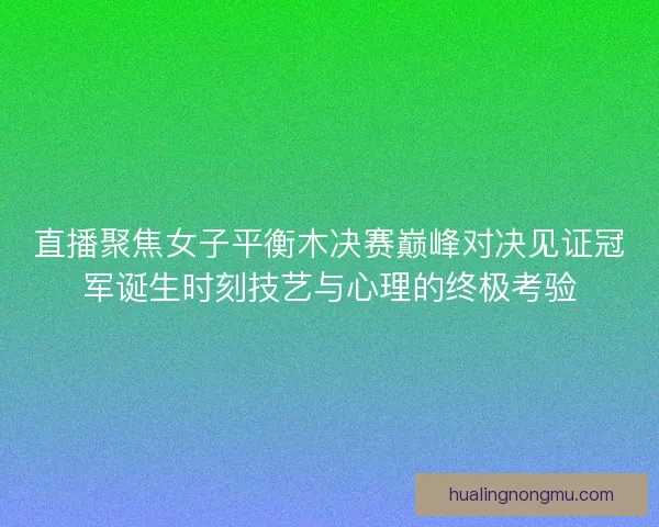 直播聚焦女子平衡木决赛巅峰对决见证冠军诞生时刻技艺与心理的终极考验